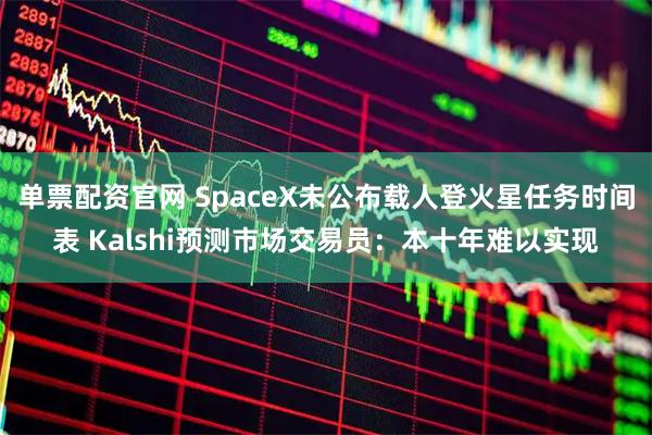 单票配资官网 SpaceX未公布载人登火星任务时间表 Kalshi预测市场交易员：本十年难以实现