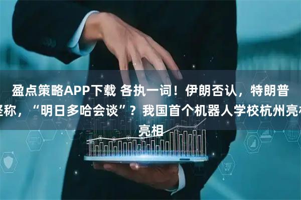 盈点策略APP下载 各执一词！伊朗否认，特朗普坚称，“明日多哈会谈”？我国首个机器人学校杭州亮相