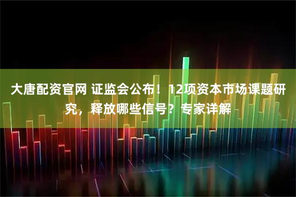 大唐配资官网 证监会公布！12项资本市场课题研究，释放哪些信号？专家详解