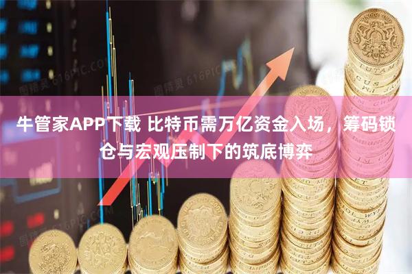 牛管家APP下载 比特币需万亿资金入场，筹码锁仓与宏观压制下的筑底博弈