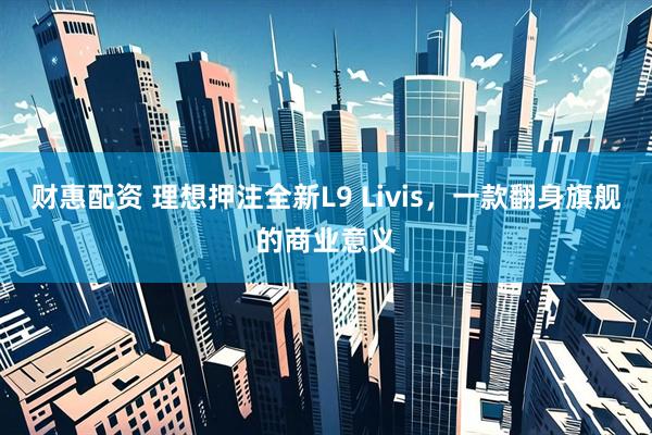 财惠配资 理想押注全新L9 Livis，一款翻身旗舰的商业意义