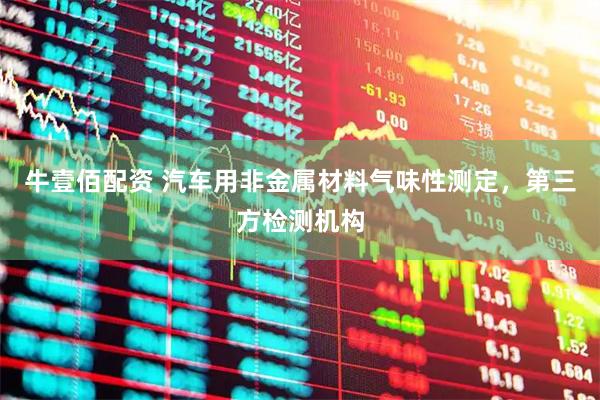 牛壹佰配资 汽车用非金属材料气味性测定，第三方检测机构