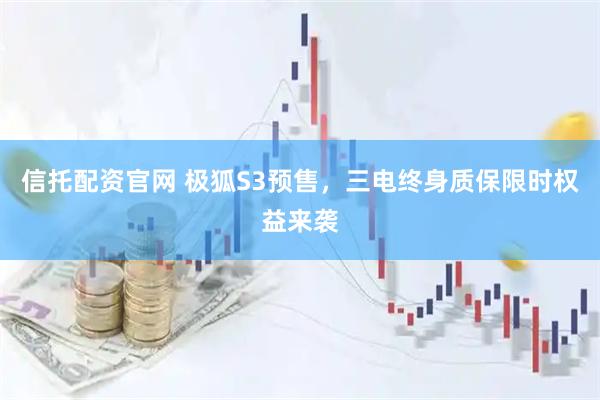 信托配资官网 极狐S3预售，三电终身质保限时权益来袭